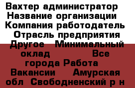 Вахтер-администратор › Название организации ­ Компания-работодатель › Отрасль предприятия ­ Другое › Минимальный оклад ­ 17 000 - Все города Работа » Вакансии   . Амурская обл.,Свободненский р-н